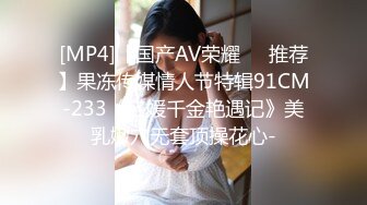 [MP4]【国产AV荣耀❤️推荐】果冻传媒情人节特辑91CM-233《名媛千金艳遇记》美乳嫩穴无套顶操花心-