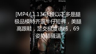 [MP4/ 1.13G] 腰以下多是腿极品模特齐逼牛仔短裤，美腿高跟鞋，足交极度诱惑，69姿势舔骚逼