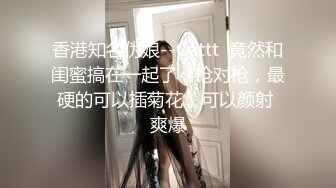 香港知名伪娘--Cattt  竟然和闺蜜搞在一起了，枪对枪，最硬的可以插菊花，可以颜射 爽爆