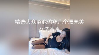 精选大众浴池偷窥几个漂亮美女洗香香