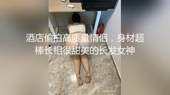 酒店偷拍高质量情侣，身材超棒长相很甜美的长发女神