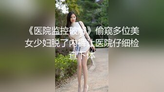 《医院监控破解》偷窥多位美女少妇脱了内裤让医院仔细检查下体