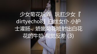 ⚡少女菊花玩弄⚡玩肛少女『dirtyecho8』白丝女仆 小护士灌肠，娇嫩菊花喷射出白花花的牛奶 视觉反差 (3)