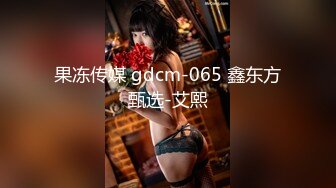 果冻传媒 gdcm-065 鑫东方甄选-艾熙