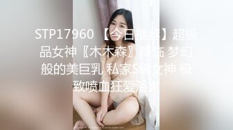 STP17960 【今日推荐】超极品女神〖木木森〗降临 梦幻般的美巨乳 私家S级女神 极致喷血狂爱浴火