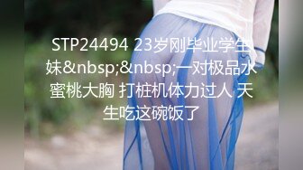 STP24494 23岁刚毕业学生妹&nbsp;&nbsp;一对极品水蜜桃大胸 打桩机体力过人 天生吃这碗饭了