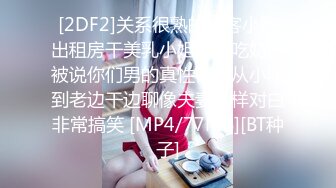 [2DF2]关系很熟的嫖客小区出租房干美乳小姐饥渴吃奶时被说你们男的真性福啊从小吃到老边干边聊像夫妻一样对白非常搞笑 [MP4/77MB][BT种子]