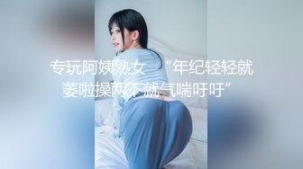 专玩阿姨熟女  “年纪轻轻就萎啦操两下就气喘吁吁”