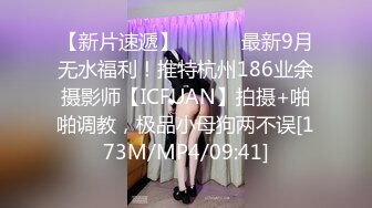 【新片速遞】 ⚫️⚫️最新9月无水福利！推特杭州186业余摄影师【ICFUAN】拍摄+啪啪调教，极品小母狗两不误[173M/MP4/09:41]