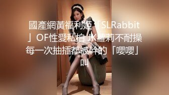 國產網黃福利姬「SLRabbit」OF性愛私拍 JK蘿莉不耐操每一次抽插都被幹的「嚶嚶」叫