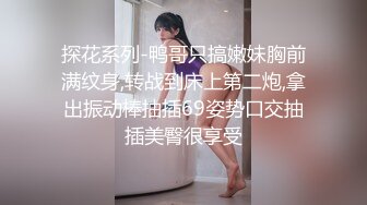 探花系列-鸭哥只搞嫩妹胸前满纹身,转战到床上第二炮,拿出振动棒抽插69姿势口交抽插美臀很享受