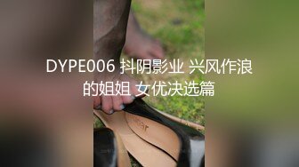 DYPE006 抖阴影业 兴风作浪的姐姐 女优决选篇