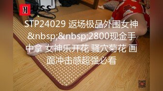 STP24029 返场极品外围女神&nbsp;&nbsp;2800现金手中拿 女神乐开花 骚穴菊花 画面冲击感超强必看