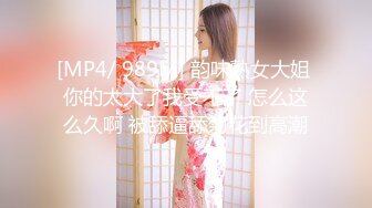 [MP4/ 989M] 韵味熟女大姐 你的太大了我受不了 怎么这么久啊 被舔逼舔菊花到高潮