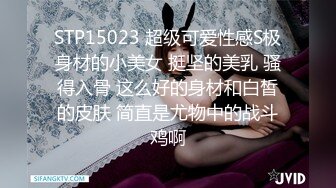 STP15023 超级可爱性感S极身材的小美女 挺坚的美乳 骚得入骨 这么好的身材和白皙的皮肤 简直是尤物中的战斗鸡啊