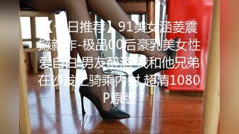 【今日推荐】91美女涵菱震撼新作-极品00后豪乳美女性爱自白 男友醉酒 我和他兄弟在沙发上骑乘内射 超清1080P原版