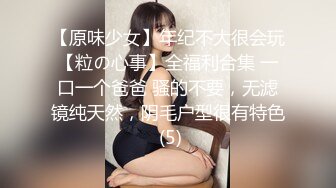 【原味少女】年纪不大很会玩【粒の心事】全福利合集 一口一个爸爸 骚的不要，无滤镜纯天然，阴毛户型很有特色 (5)