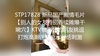 STP17828 新品国产剧情毛片【别人的女友特别香续摊爆干嫩穴】KTV被老公的朋友挑逗打炮高潮连续喷水对话刺激