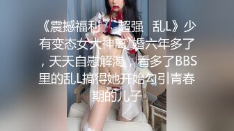 《震撼福利㊙️超强☛乱L》少有变态女大神离_婚六年多了，天天自慰解渴，看多了BBS里的乱L搞得她开始勾引青春期的儿子