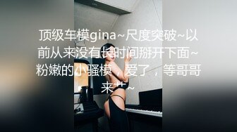 顶级车模gina~尺度突破~以前从来没有长时间掰开下面~粉嫩的小骚模，爱了，等哥哥来艹~