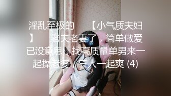 淫乱至极的♡♥【小气质夫妇】♡♥老夫老妻了，简单做爱已没意思，找高质量单男来一起操老婆，三人一起爽 (4)