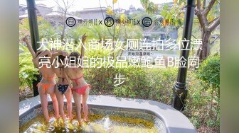 大神潜入商场女厕连拍多位漂亮小姐姐的极品嫩鲍鱼B脸同步