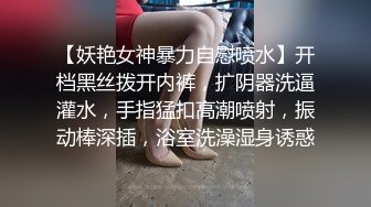 【妖艳女神暴力自慰喷水】开档黑丝拨开内裤，扩阴器洗逼灌水，手指猛扣高潮喷射，振动棒深插，浴室洗澡湿身诱惑