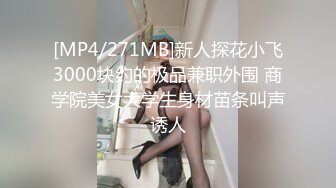 [MP4/271MB]新人探花小飞3000块约的极品兼职外围 商学院美女大学生身材苗条叫声诱人