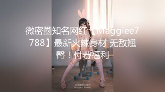 微密圈知名网红【Maggiee7788】最新火辣身材 无敌翘臀！付费福利