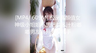 [MP4/ 609M] 极品高顏值女神级小姐姐小屄肥美多汁粉嘟嘟男友掰开爱不释手