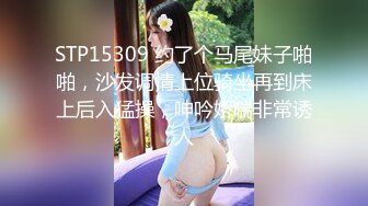 STP15309 约了个马尾妹子啪啪，沙发调情上位骑坐再到床上后入猛操，呻吟娇喘非常诱人