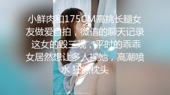 小鲜肉和175CM高挑长腿女友做爱自拍，微信的聊天记录 这女的毁三观，平时的乖乖女居然想让多人操她，高潮喷水 狂抓枕头