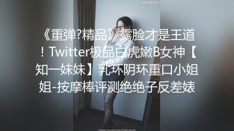 《重弹?精品》露脸才是王道！Twitter极品白虎嫩B女神【知一妹妹】乳环阴环重口小姐姐-按摩棒评测绝绝子反差婊