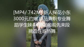 [MP4/ 742M] 新人探花小东3000元约炮 极品兼职专业舞蹈学生妹A4腰啪啪前先来段挑逗性感热舞