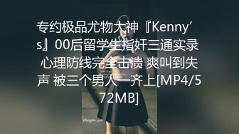 专约极品尤物大神『Kenny’s』00后留学生指奸三通实录 心理防线完全击溃 爽叫到失声 被三个男人一齐上[MP4/572MB]