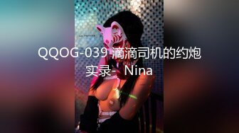 QQOG-039 滴滴司机的约炮实录-  Nina