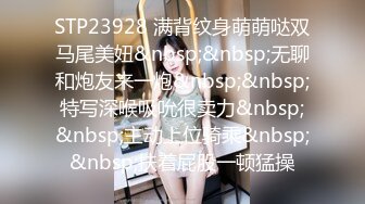 STP23928 满背纹身萌萌哒双马尾美妞&nbsp;&nbsp;无聊和炮友来一炮&nbsp;&nbsp;特写深喉吸吮很卖力&nbsp;&nbsp;主动上位骑乘&nbsp;&nbsp;扶着屁股一顿猛操