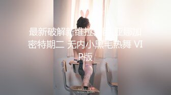 最新破解新维拉舞团 亚娜加密特期二 无内小黑毛热舞 VIP版