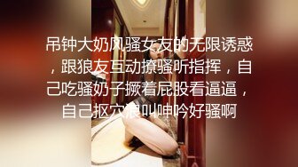 吊钟大奶风骚女友的无限诱惑，跟狼友互动撩骚听指挥，自己吃骚奶子撅着屁股看逼逼，自己抠穴浪叫呻吟好骚啊