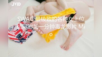 SWAG 最极致的各种女上位结尾附加一分钟毒龙影片 Mio