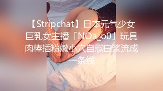 【Stripchat】日本元气少女巨乳女主播「NOa_o0」玩具肉棒插粉嫩小穴自慰白浆流成一条线