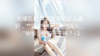 劲爆乱伦 年迈大爷和女儿通奸，艹逼途中孙女突然闯入，“爷爷，你们在干嘛？~1