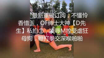 ⚫️⚫️最新重磅订阅，不懂怜香惜玉，OF绅士大神【D先生】私拍③，凌辱M控受虐狂母狗，鞭打拳交深喉啪啪