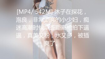 [MP4/ 542M] 沐子在探花，泡良，非常漂亮的小少妇，痴迷高潮时候，近距离偷拍下逼逼，真美又粉，水又多，被插爽了。