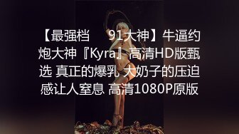 【最强档❤️91大神】牛逼约炮大神『Kyra』高清HD版甄选 真正的爆乳 大奶子的压迫感让人窒息 高清1080P原版