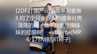 [2DF2] 国产cd伪娘系列蜜雅3 约了个只会后入的健身壮男 淫荡的问“是不是就想操妹妹的屁眼啊”_evMerge[MP4/175MB][BT种子]