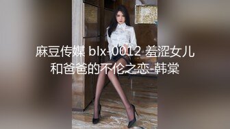 麻豆传媒 blx-0012 羞涩女儿和爸爸的不伦之恋-韩棠