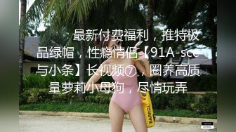 ⚫️⚫️最新付费福利，推特极品绿帽，性瘾情侣【91A-sce与小条】长视频⑦，圈养高质量萝莉小母狗，尽情玩弄