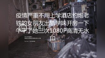 疫情严重不用上学酒店约炮老铁的女朋友出轨学妹开房一下午干了她三次1080P高清无水印