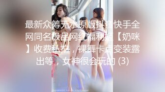 最新众筹无水原版抖音快手全网同名极品网红福利姬【奶咪】收费私拍，裸舞卡点变装露出等，女神很会玩的 (3)